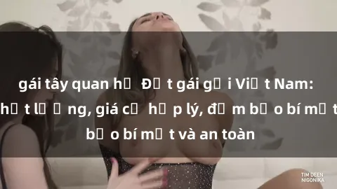 gái tây quan hệ Đặt gái gọi Việt Nam: Dịch vụ chất lượng, giá cả hợp lý, đảm bảo bí mật và an toàn