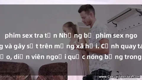 phim sex tra tấn Những bộ phim sex ngoại quốc nổi tiếng và gây sốt trên mạng xã hội. Cảnh quay táo bạo, diễn viên ngoại quốc nóng bỏng trong các tác phẩm đỉnh cao.