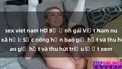 sex viet nam HD Bộ ảnh gái Việt Nam nude gây sốt mạng xã hội: Sắc nóng hơn bao giờ hết và thu hút triệu lượt xem