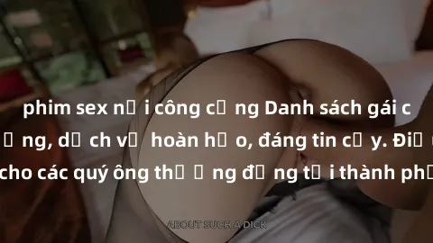 phim sex nơi công cộng Danh sách gái call girl vip chất lượng, dịch vụ hoàn hảo, đáng tin cậy. Điều hấp dẫn cho các quý ông thượng đẳng tại thành phố. Hãy nhấc máy và đặt lịch ngay!