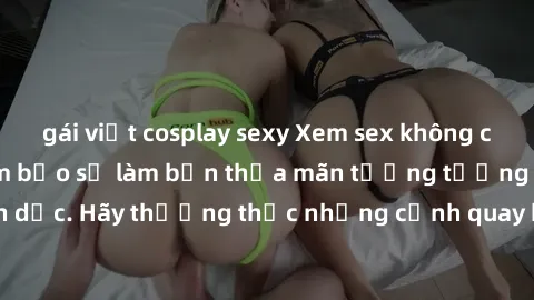 gái việt cosplay sexy Xem sex không che HD miễn phí đảm bảo sẽ làm bạn thỏa mãn tưởng tượng và nhu cầu tình dục. Hãy thưởng thức những cảnh quay hấp dẫn và mãnh liệt ngay bây giờ!