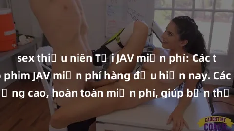 sex thiếu niên Tải JAV miễn phí: Các trang web cung cấp phim JAV miễn phí hàng đầu hiện nay. Các tác phẩm chất lượng cao, hoàn toàn miễn phí, giúp bạn thỏa mãn niềm đam mê mà không tốn kém.