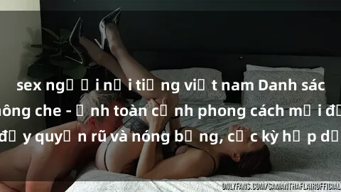sex người nổi tiếng việt nam Danh sách sex Việt Nam không che - Ảnh toàn cảnh phong cách mới đầy quyến rũ và nóng bỏng, cực kỳ hấp dẫn, không thể bỏ qua!