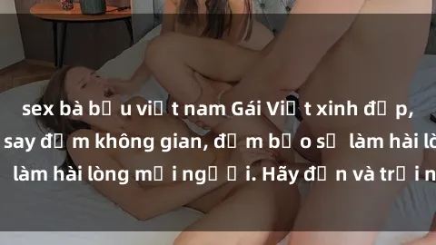 sex bà bầu việt nam Gái Việt xinh đẹp, nồng nàn làm tình say đắm không gian, đảm bảo sẽ làm hài lòng mọi người. Hãy đến và trải nghiệm ngay!