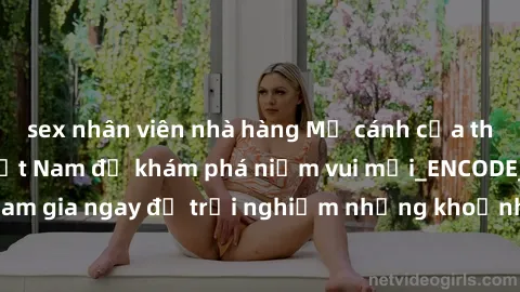 sex nhân viên nhà hàng Mở cánh cửa thế giới sex MILF Việt Nam để khám phá niềm vui mới_ENCODE_. Hãy tham gia ngay để trải nghiệm những khoảnh khắc đầy kích thích và đam mê.