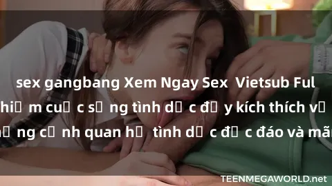 sex gangbang Xem Ngay Sex  Vietsub Full HD - Cùng trải nghiệm cuộc sống tình dục đầy kích thích với những cảnh quan hệ tình dục độc đáo và mãnh liệt trong bộ phim này!