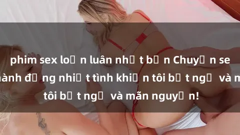phim sex loạn luân nhật bản Chuyện sex chị dâu: hành động nhiệt tình khiến tôi bất ngờ và mãn nguyện!