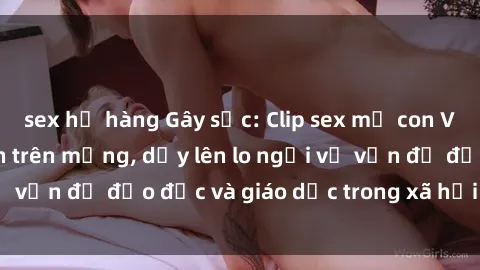 sex họ hàng Gây sốc: Clip sex mẹ con Việt Nam lan truyền trên mạng, dấy lên lo ngại về vấn đề đạo đức và giáo dục trong xã hội hiện nay.