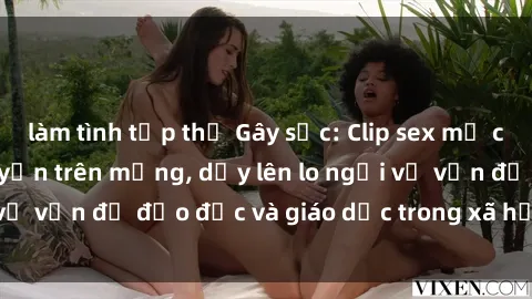 làm tình tập thể Gây sốc: Clip sex mẹ con Việt Nam lan truyền trên mạng, dấy lên lo ngại về vấn đề đạo đức và giáo dục trong xã hội hiện nay.
