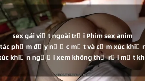 sex gái việt ngoài trời Phim sex anime đỉnh cao: Những tác phẩm đầy nước mắt và cảm xúc khiến người xem không thể rời mắt khỏi màn hình
