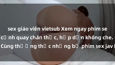 sex giáo viên vietsub Xem ngay phim sex jav HD với những cảnh quay chân thực, hấp dẫn không che. Cùng thưởng thức những bộ phim sex jav HD hot nhất hiện nay!